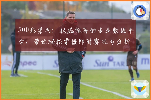 500彩票网：权威推荐的专业数据平台，带你轻松掌握即时赛况与分析技巧