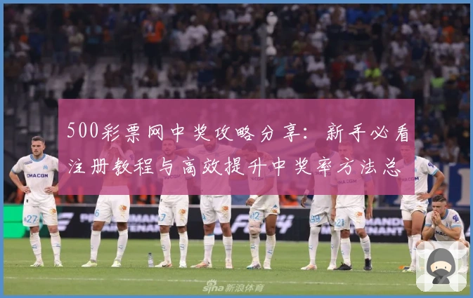 500彩票网中奖攻略分享：新手必看注册教程与高效提升中奖率方法总结