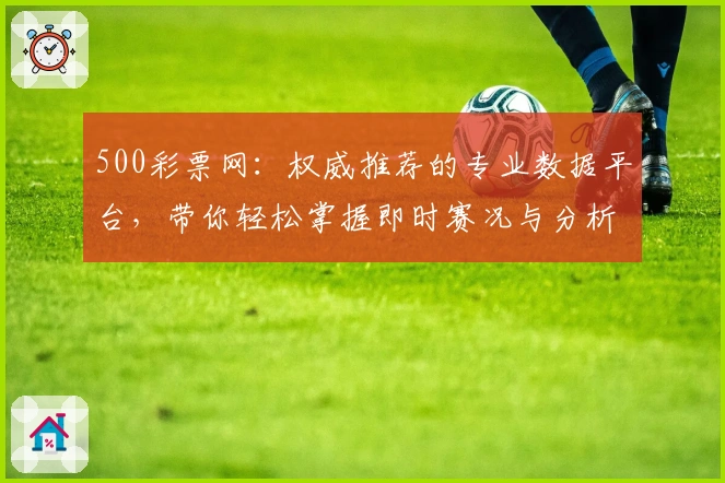 500彩票网：权威推荐的专业数据平台，带你轻松掌握即时赛况与分析技巧