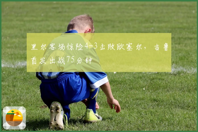 里尔客场惊险4-3击败欧塞尔，吉鲁首发出战75分钟