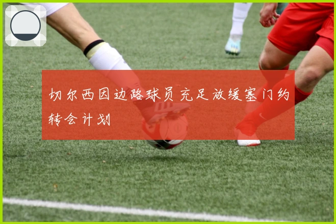 切尔西因边路球员充足放缓塞门约转会计划