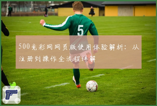 500竞彩网网页版使用体验解析：从注册到操作全流程详解