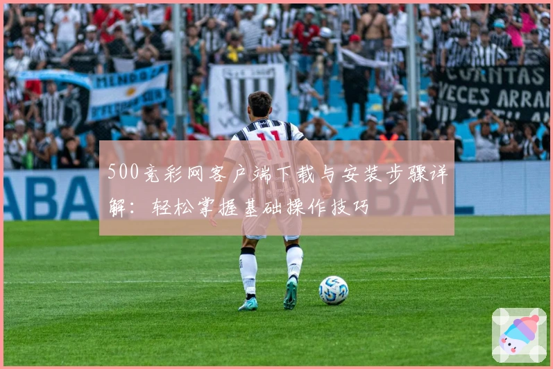 500竞彩网客户端下载与安装步骤详解：轻松掌握基础操作技巧