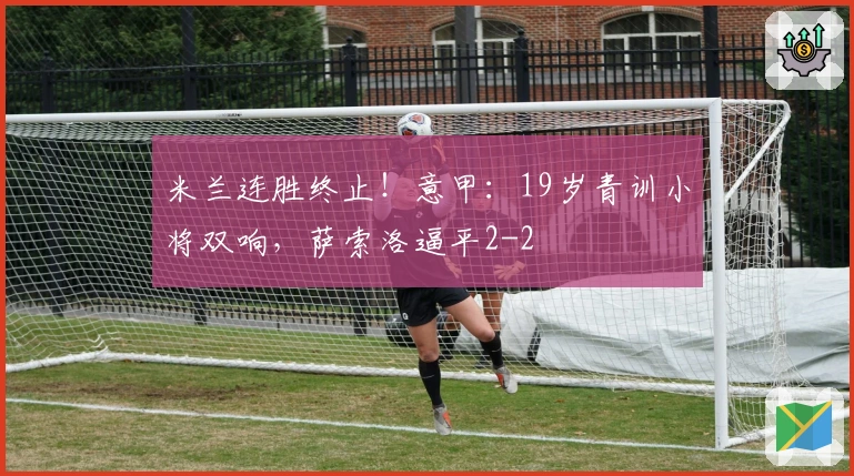 米兰连胜终止!意甲:19岁青训小将双响,萨索洛逼平2-2