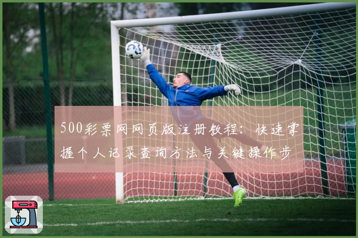 500彩票网网页版注册教程：快速掌握个人记录查询方法与关键操作步骤