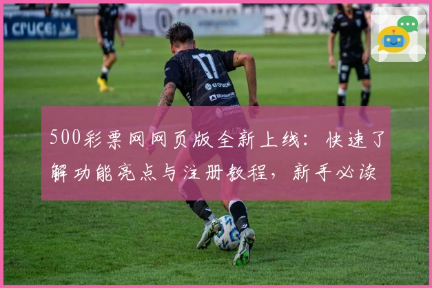 500彩票网网页版全新上线：快速了解功能亮点与注册教程，新手必读指南