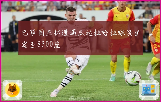 巴萨国王杯遭遇瓜达拉哈拉球场扩容至8500座