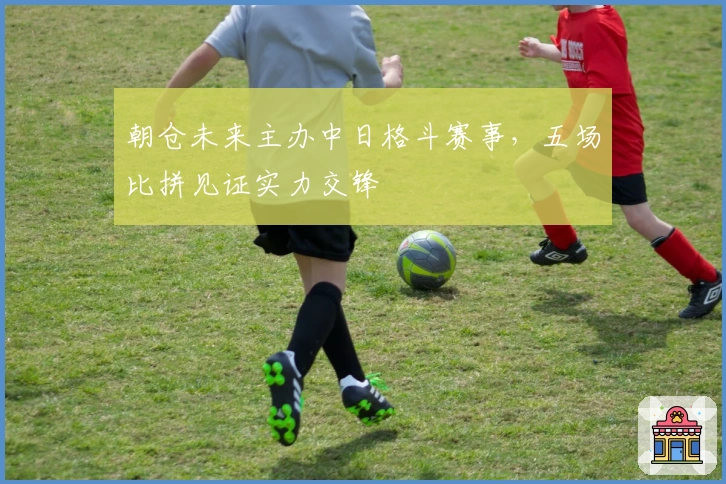 朝仓未来主办中日格斗赛事，五场比拼见证实力交锋