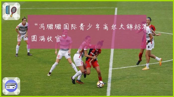 “冯珊珊国际青少年高尔夫锦标赛圆满收官”