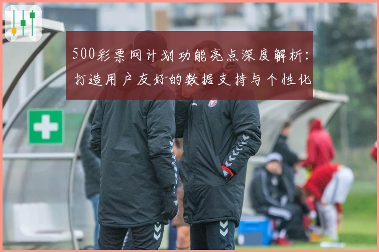 500彩票网计划功能亮点深度解析：打造用户友好的数据支持与个性化服务