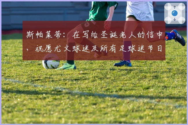 斯帕莱蒂：在写给圣诞老人的信中，祝愿尤文球迷及所有足球迷节日快乐