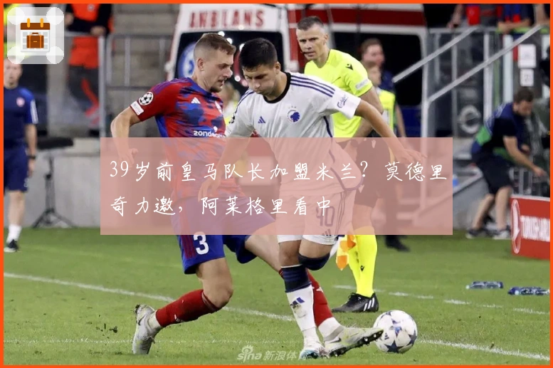 39岁前皇马队长加盟米兰？莫德里奇力邀，阿莱格里看中