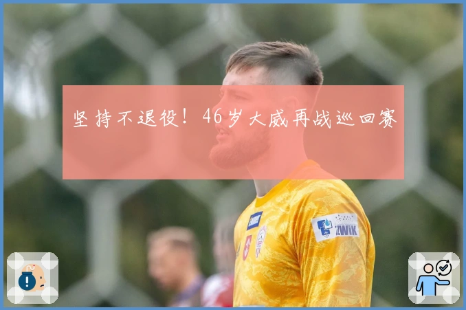 坚持不退役!46岁大威再战巡回赛