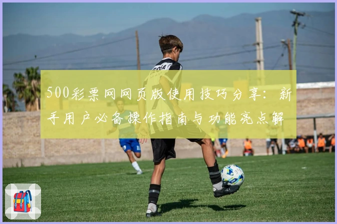 500彩票网网页版使用技巧分享：新手用户必备操作指南与功能亮点解析