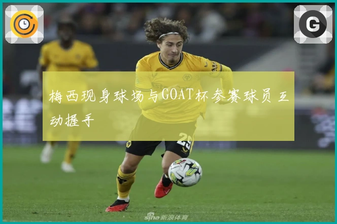 梅西现身球场与GOAT杯参赛球员互动握手