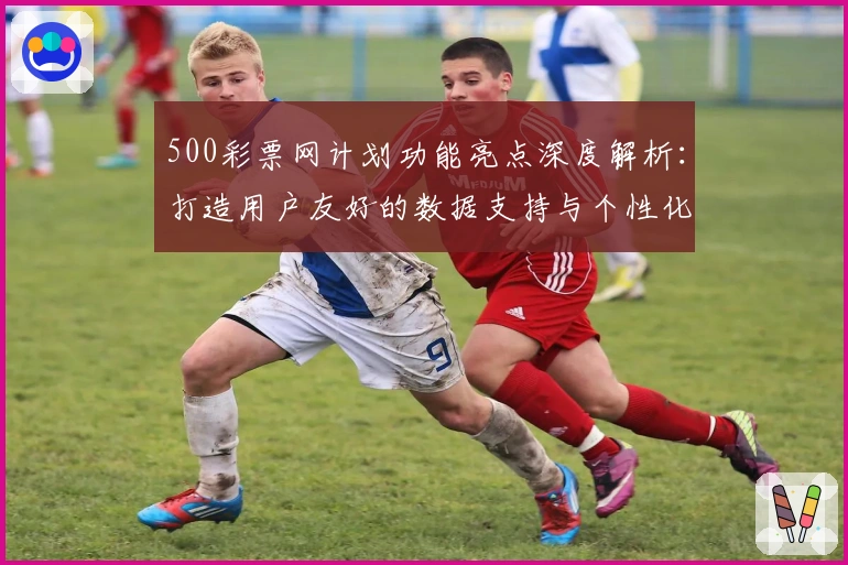 500彩票网计划功能亮点深度解析：打造用户友好的数据支持与个性化服务