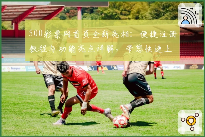 500彩票网首页全新亮相：便捷注册教程与功能亮点详解，带您快速上手