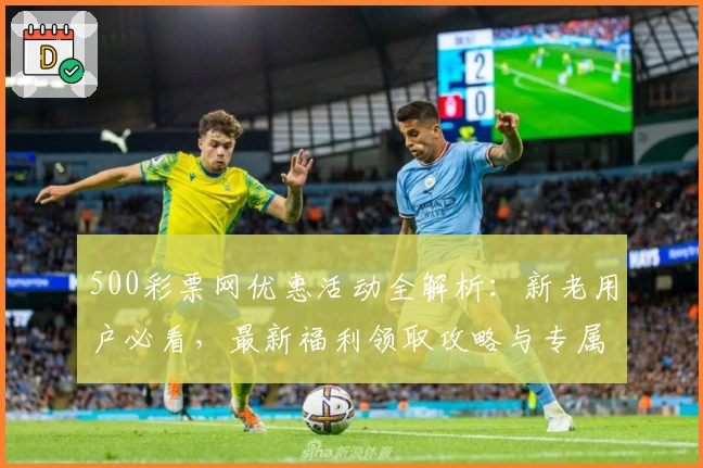 500彩票网优惠活动全解析：新老用户必看，最新福利领取攻略与专属权益详解