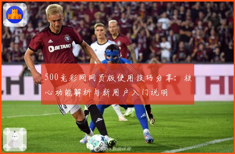 500竞彩网网页版使用技巧分享：核心功能解析与新用户入门说明
