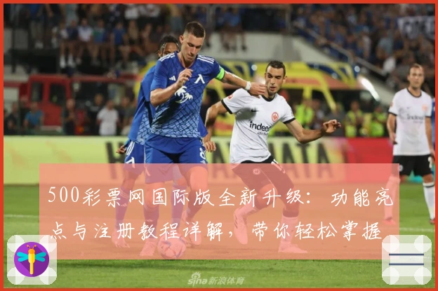 500彩票网国际版全新升级：功能亮点与注册教程详解，带你轻松掌握操作秘诀