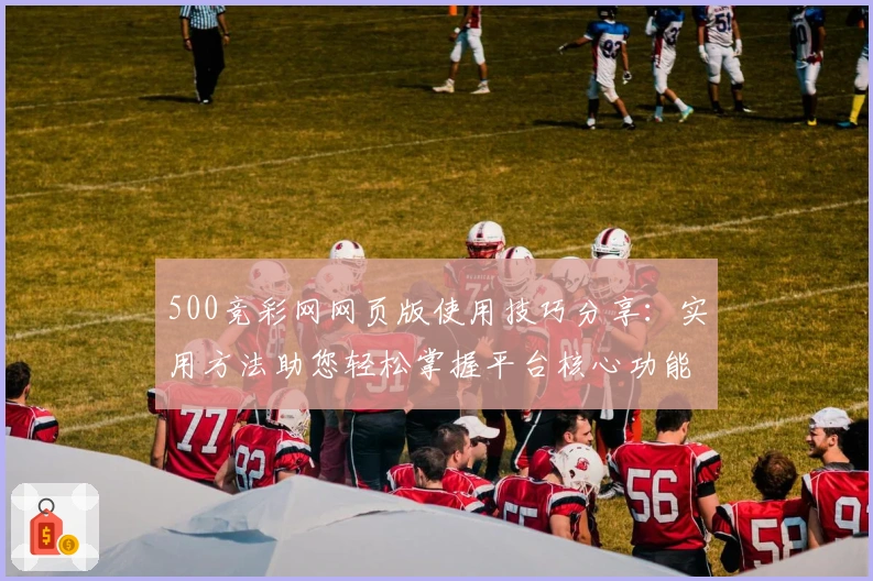 500竞彩网网页版使用技巧分享：实用方法助您轻松掌握平台核心功能