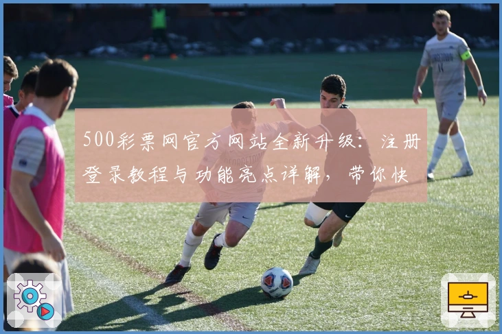 500彩票网官方网站全新升级：注册登录教程与功能亮点详解，带你快速上手