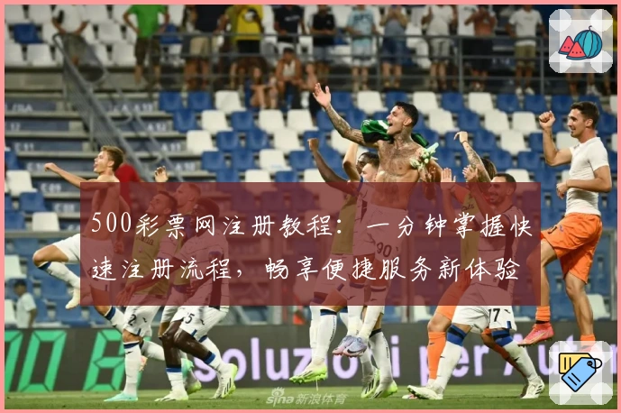 500彩票网注册教程：一分钟掌握快速注册流程，畅享便捷服务新体验