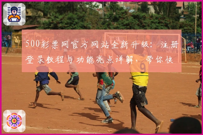 500彩票网官方网站全新升级：注册登录教程与功能亮点详解，带你快速上手