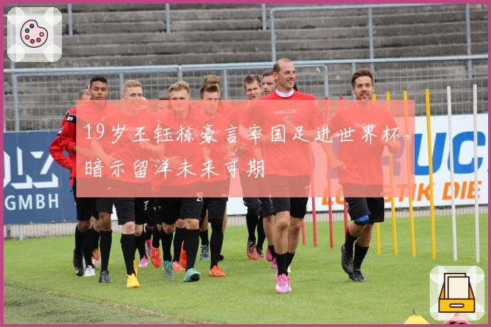 19岁王钰栋豪言率国足进世界杯，暗示留洋未来可期