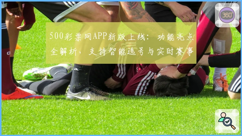 500彩票网APP新版上线：功能亮点全解析，支持智能选号与实时赛事跟踪
