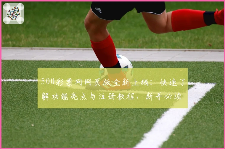 500彩票网网页版全新上线：快速了解功能亮点与注册教程，新手必读指南