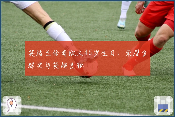 英格兰传奇欧文46岁生日，荣膺金球奖与英超金靴