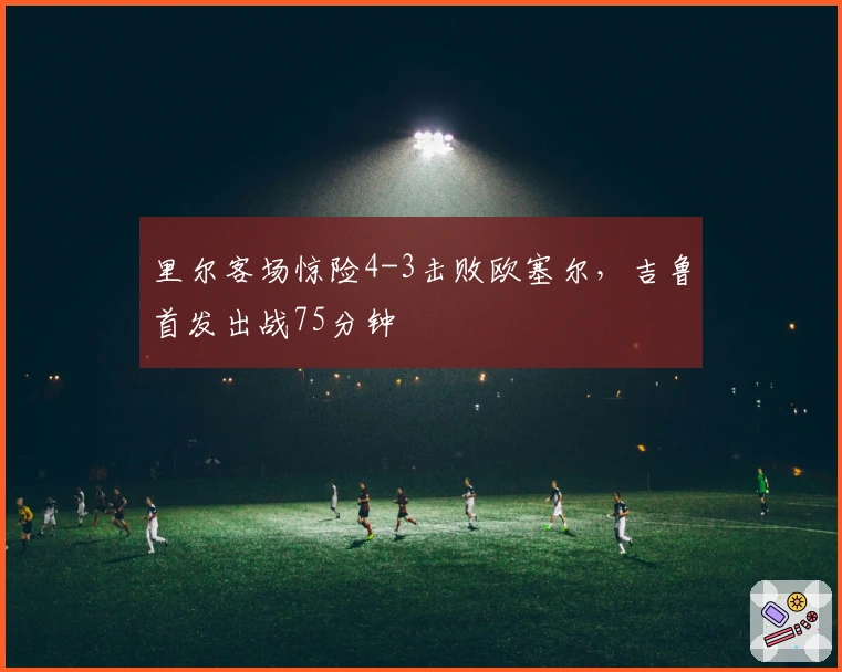 里尔客场惊险4-3击败欧塞尔，吉鲁首发出战75分钟