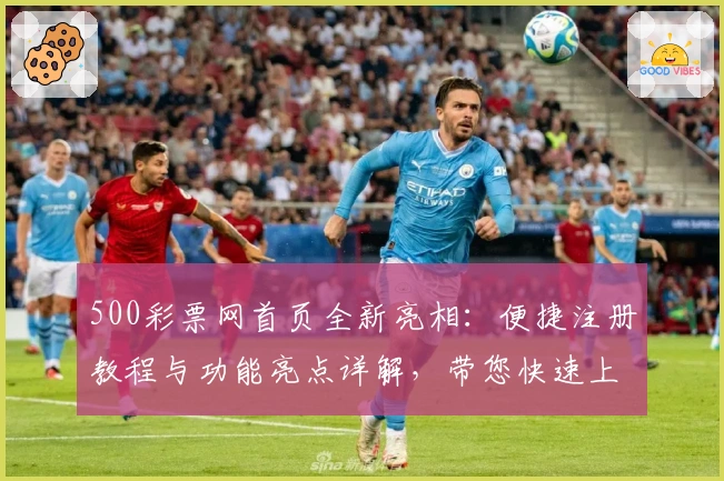 500彩票网首页全新亮相：便捷注册教程与功能亮点详解，带您快速上手