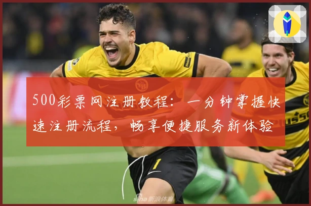 500彩票网注册教程:一分钟掌握快速注册流程,畅享便捷服务新体验
