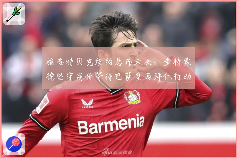 施洛特贝克续约悬而未决,多特蒙德坚守高价等待巴萨皇马拜仁行动
