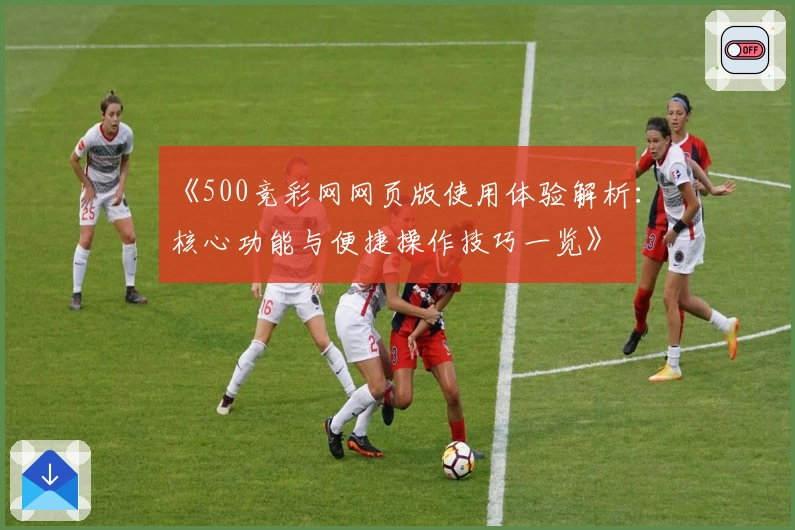 《500竞彩网网页版使用体验解析：核心功能与便捷操作技巧一览》