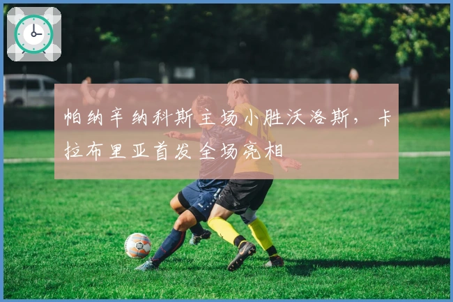 帕纳辛纳科斯主场小胜沃洛斯,卡拉布里亚首发全场亮相