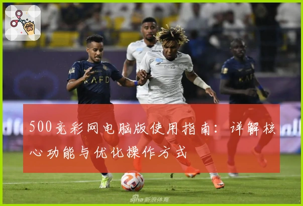 500竞彩网电脑版使用指南：详解核心功能与优化操作方式