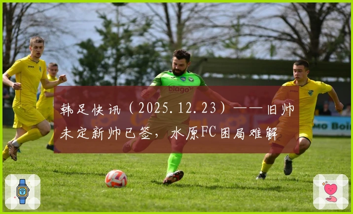 韩足快讯（2025.12.23）——旧帅未定新帅已签，水原FC困局难解