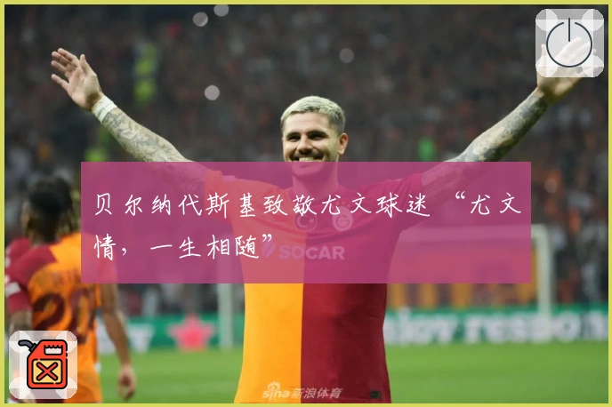 贝尔纳代斯基致敬尤文球迷 “尤文情，一生相随”