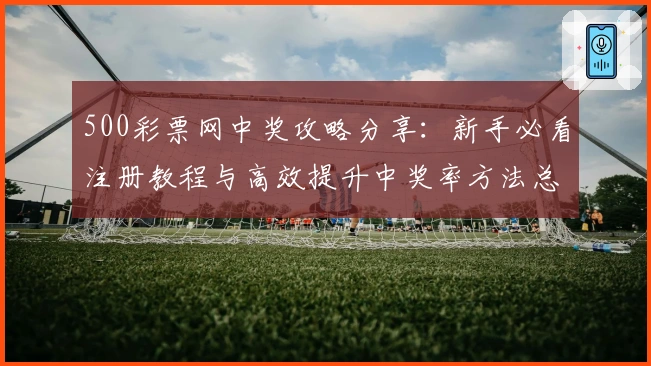 500彩票网中奖攻略分享：新手必看注册教程与高效提升中奖率方法总结