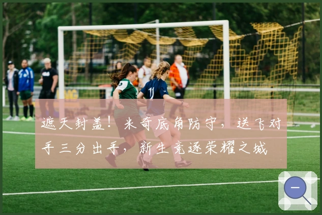 遮天封盖！米奇底角防守，送飞对手三分出手，新生竞逐荣耀之城