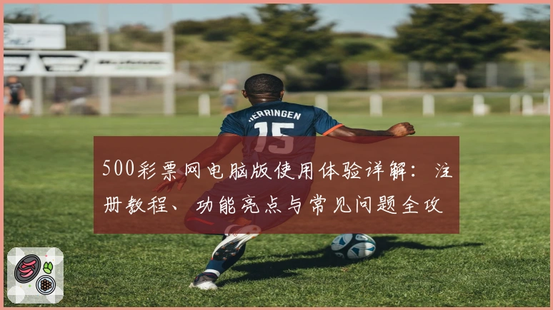 500彩票网电脑版使用体验详解：注册教程、功能亮点与常见问题全攻略