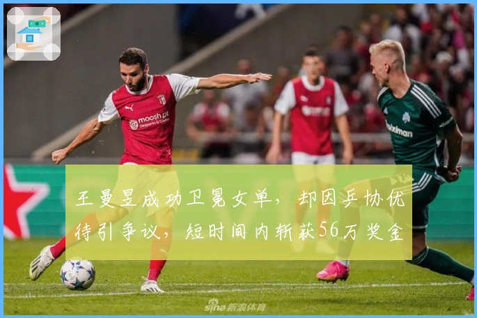 王曼昱成功卫冕女单，却因乒协优待引争议，短时间内斩获56万奖金