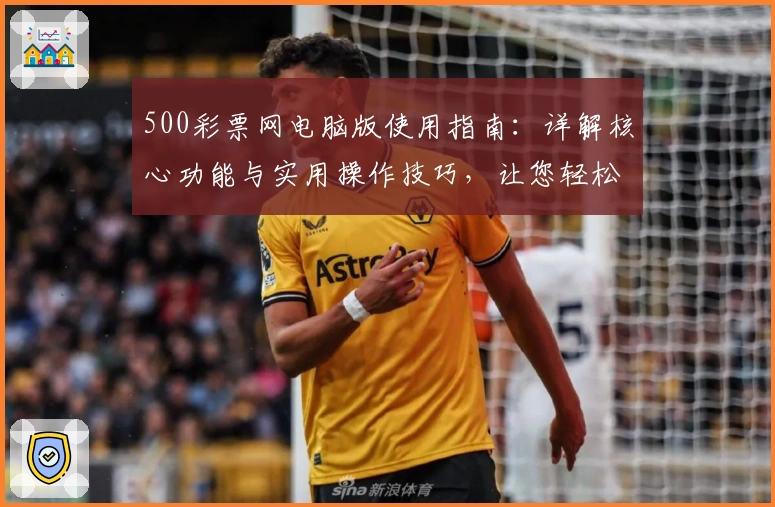 500彩票网电脑版使用指南：详解核心功能与实用操作技巧，让您轻松畅享便捷体验