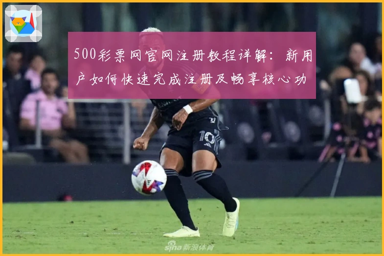 500彩票网官网注册教程详解：新用户如何快速完成注册及畅享核心功能亮点