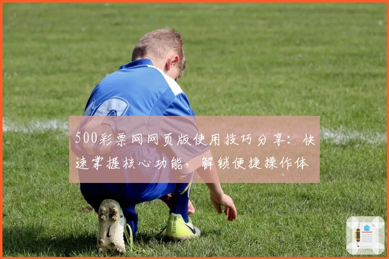 500彩票网网页版使用技巧分享：快速掌握核心功能，解锁便捷操作体验