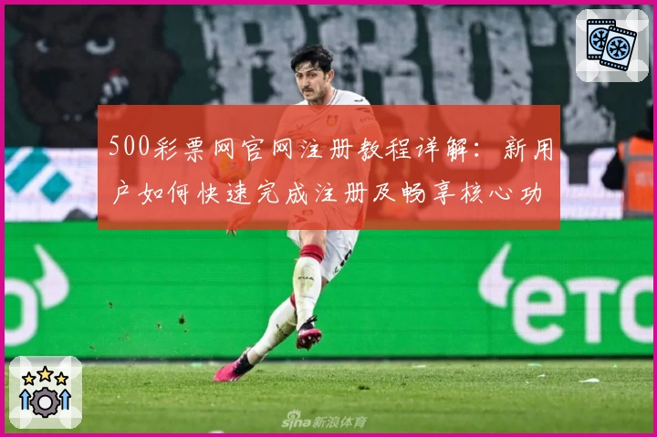 500彩票网官网注册教程详解：新用户如何快速完成注册及畅享核心功能亮点