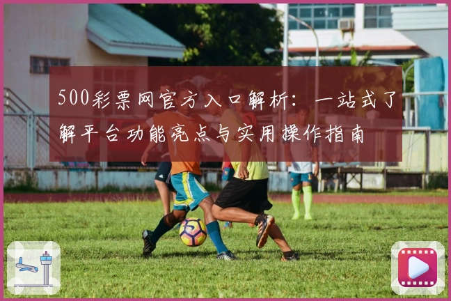 500彩票网官方入口解析：一站式了解平台功能亮点与实用操作指南